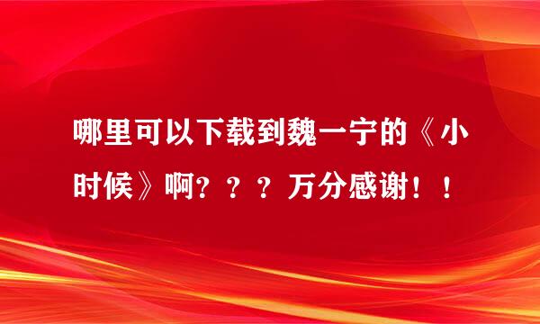 哪里可以下载到魏一宁的《小时候》啊？？？万分感谢！！