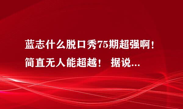 蓝志什么脱口秀75期超强啊！简直无人能超越！ 据说这一期最后一句话很神，太经典了！求语录！！！跪谢！