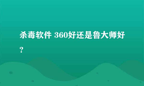 杀毒软件 360好还是鲁大师好？