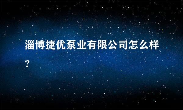 淄博捷优泵业有限公司怎么样？