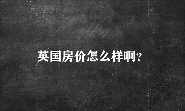 英国房价怎么样啊？