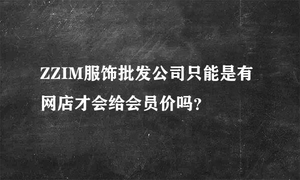 ZZIM服饰批发公司只能是有网店才会给会员价吗？