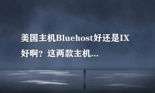 美国主机Bluehost好还是IX好啊？这两款主机我听得比较多，但是听闻IX续费很贵，