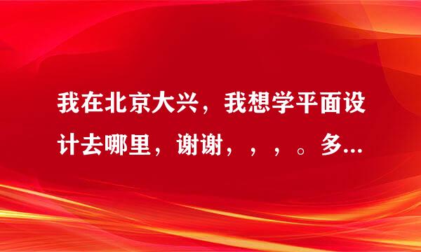 我在北京大兴，我想学平面设计去哪里，谢谢，，，。多少钱费用，多长时间。