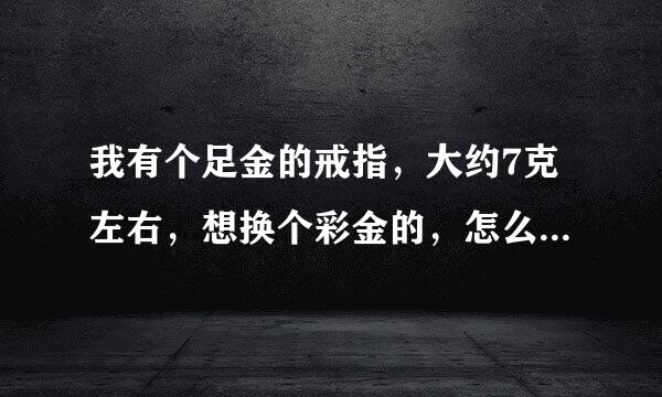 我有个足金的戒指，大约7克左右，想换个彩金的，怎么换最划算啊