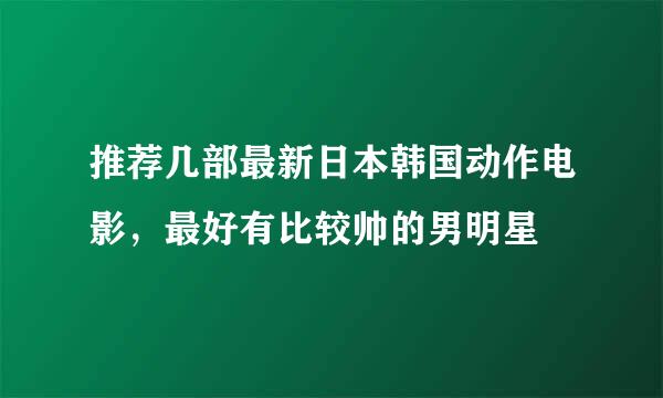 推荐几部最新日本韩国动作电影，最好有比较帅的男明星