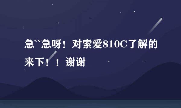 急``急呀！对索爱810C了解的来下！！谢谢