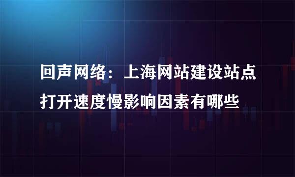 回声网络：上海网站建设站点打开速度慢影响因素有哪些