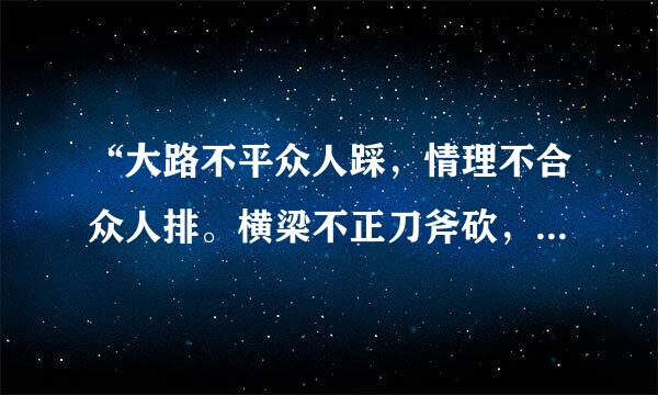 “大路不平众人踩，情理不合众人排。横梁不正刀斧砍，管你是斜还是歪的意思