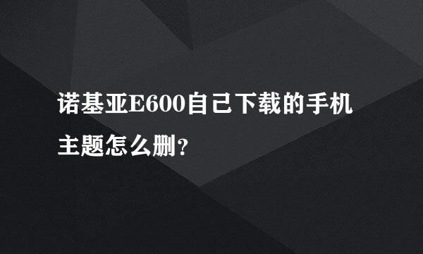 诺基亚E600自己下载的手机主题怎么删？