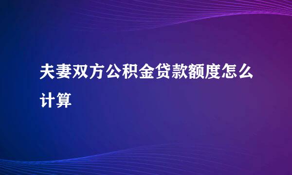 夫妻双方公积金贷款额度怎么计算