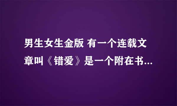 男生女生金版 有一个连载文章叫《错爱》是一个附在书外的小册子 女主角叫若薇 谁看见过啊 回答一下