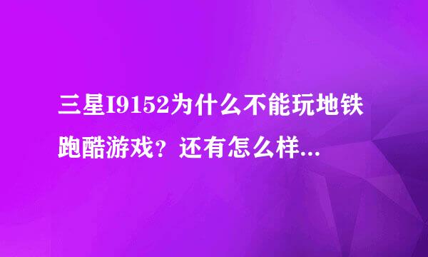 三星I9152为什么不能玩地铁跑酷游戏？还有怎么样鉴别这款手机是港行还是国行？