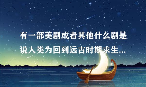 有一部美剧或者其他什么剧是说人类为回到远古时期求生存的，名字叫什么来着忘记了，貌似是新剧来的。