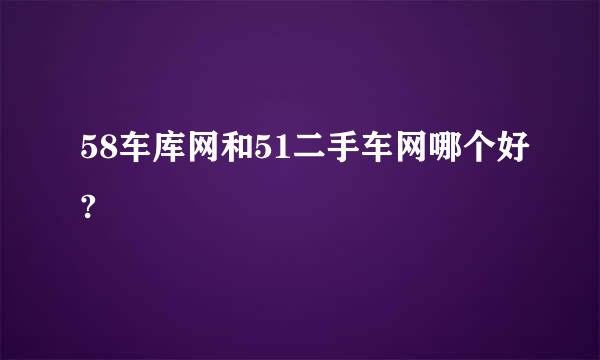 58车库网和51二手车网哪个好?