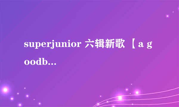 superjunior 六辑新歌 【a goodbye】 的歌词 妖精求解