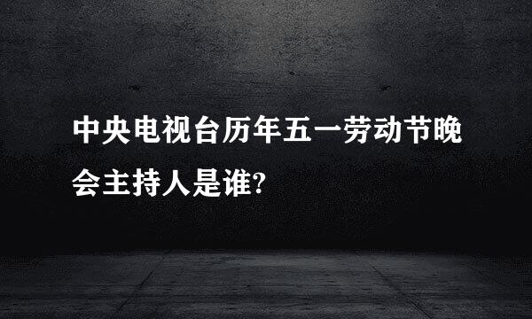 中央电视台历年五一劳动节晚会主持人是谁?