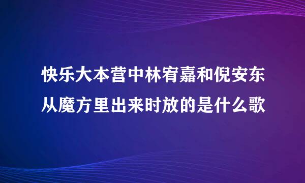 快乐大本营中林宥嘉和倪安东从魔方里出来时放的是什么歌