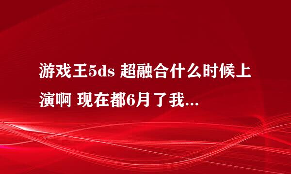 游戏王5ds 超融合什么时候上演啊 现在都6月了我等了快半年了