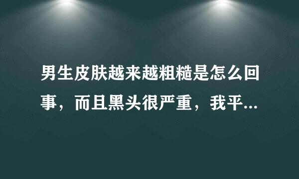 男生皮肤越来越粗糙是怎么回事，而且黑头很严重，我平生都有很好的护肤习惯啊，补水控油清洁都做得很好，