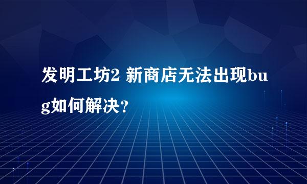 发明工坊2 新商店无法出现bug如何解决？