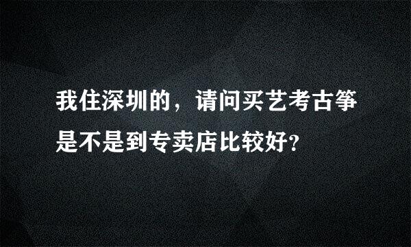 我住深圳的，请问买艺考古筝是不是到专卖店比较好？