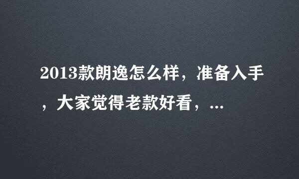 2013款朗逸怎么样，准备入手，大家觉得老款好看，还是最新款，个人感觉新的不错。