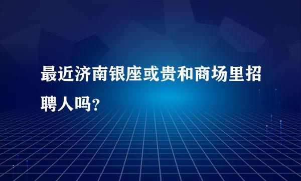 最近济南银座或贵和商场里招聘人吗？