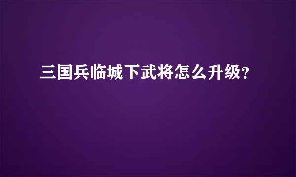 三国兵临城下武将怎么升级？