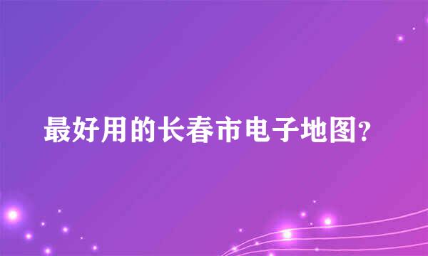 最好用的长春市电子地图？