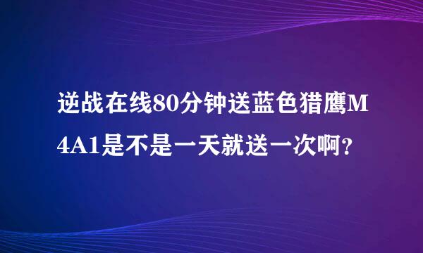 逆战在线80分钟送蓝色猎鹰M4A1是不是一天就送一次啊？