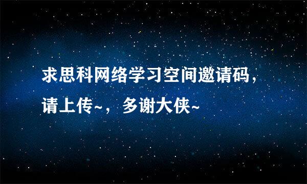 求思科网络学习空间邀请码，请上传~，多谢大侠~