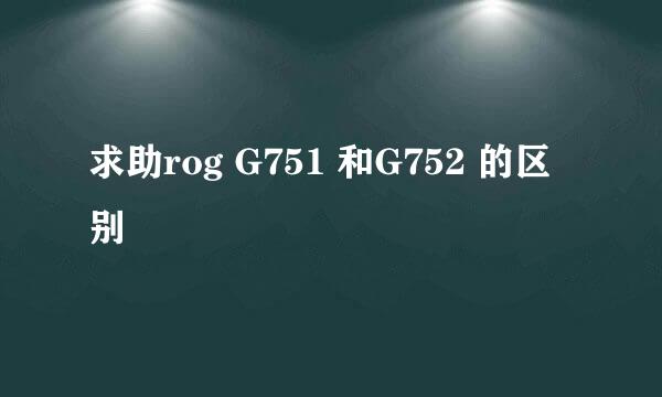 求助rog G751 和G752 的区别