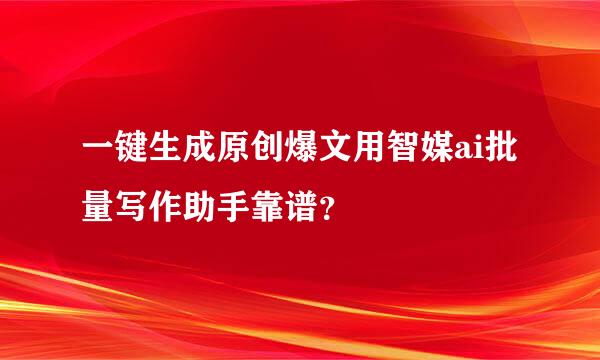 一键生成原创爆文用智媒ai批量写作助手靠谱？