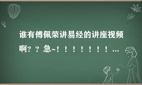 谁有傅佩荣讲易经的讲座视频啊？？急~！！！！！！！！！！！！！！！！！