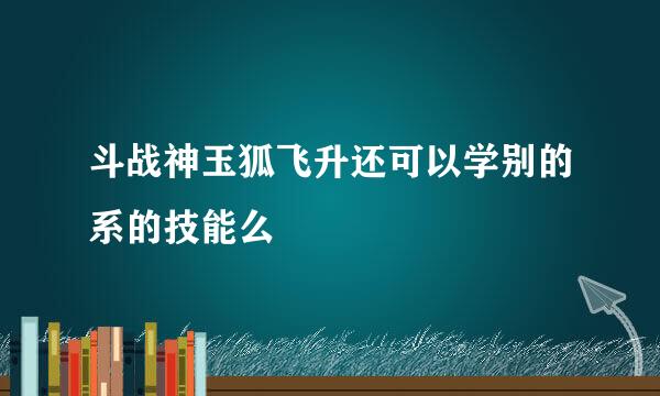 斗战神玉狐飞升还可以学别的系的技能么