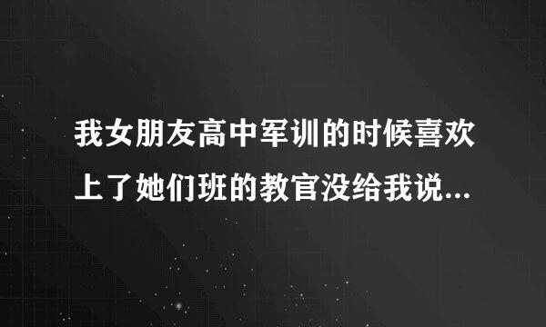 我女朋友高中军训的时候喜欢上了她们班的教官没给我说我怎么办