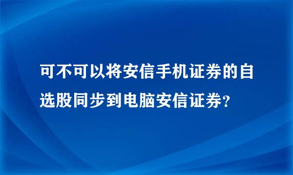 可不可以将安信手机证券的自选股同步到电脑安信证券？