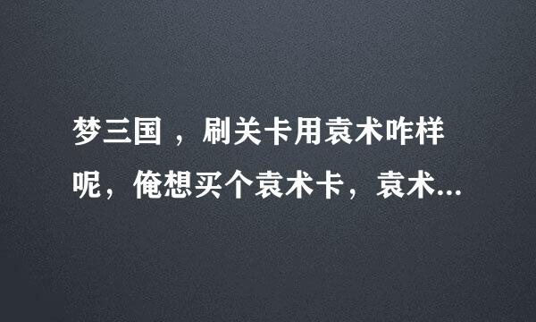 梦三国 ，刷关卡用袁术咋样呢，俺想买个袁术卡，袁术、甄宓玩乱斗怎么出装呀？