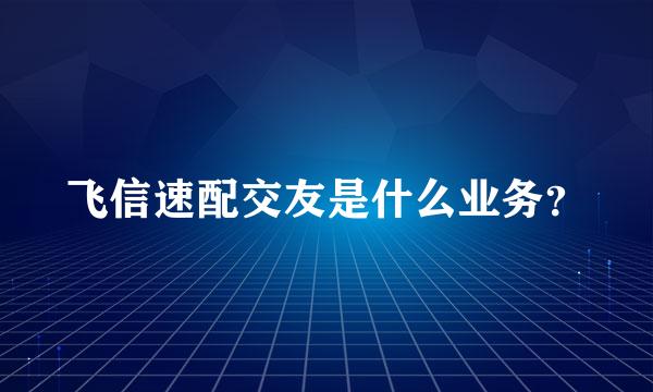 飞信速配交友是什么业务？