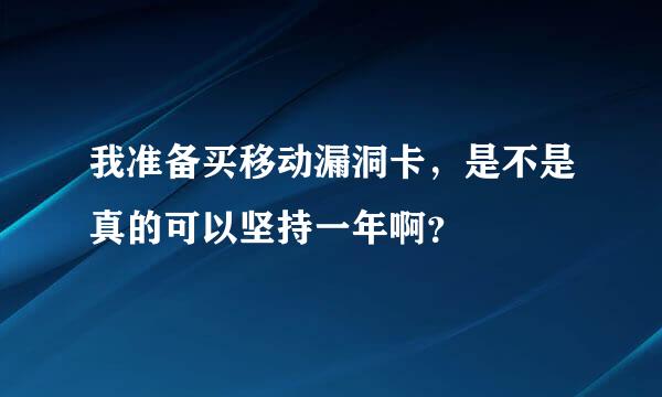 我准备买移动漏洞卡，是不是真的可以坚持一年啊？