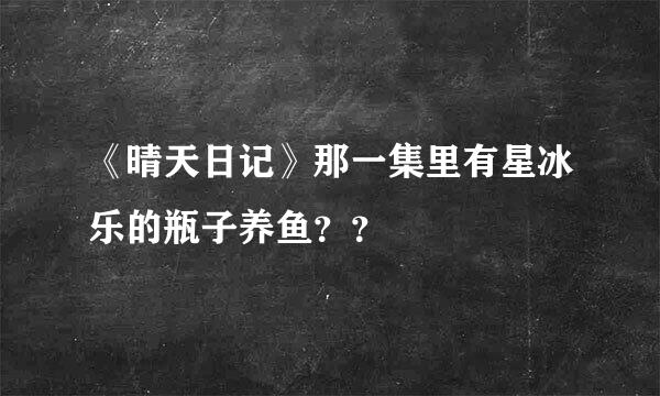 《晴天日记》那一集里有星冰乐的瓶子养鱼？？