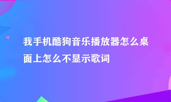 我手机酷狗音乐播放器怎么桌面上怎么不显示歌词