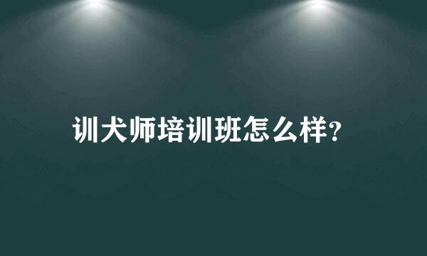 训犬师培训班怎么样？