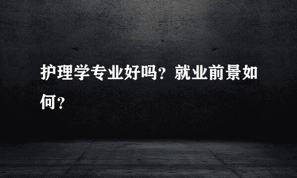 护理学专业好吗？就业前景如何？