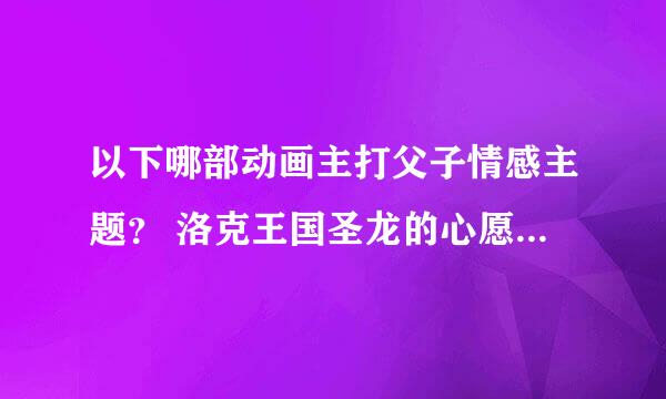 以下哪部动画主打父子情感主题？ 洛克王国圣龙的心愿 洛克王国圣龙骑士 洛克王国武道会