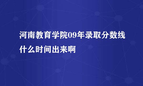 河南教育学院09年录取分数线什么时间出来啊