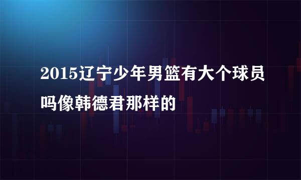 2015辽宁少年男篮有大个球员吗像韩德君那样的