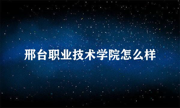 邢台职业技术学院怎么样