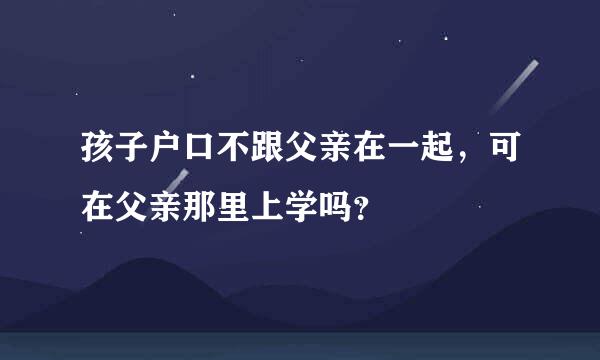 孩子户口不跟父亲在一起，可在父亲那里上学吗？